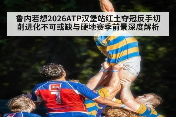 鲁内若想2026ATP汉堡站红土夺冠反手切削进化不可或缺与硬地赛季前景深度解析