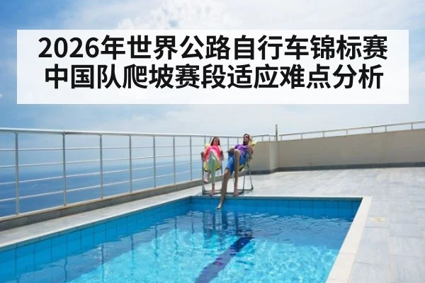 2026年世界公路自行车锦标赛中国队爬坡赛段适应难点分析