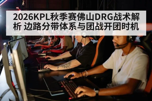2026KPL秋季赛佛山DRG战术解析 边路分带体系与团战开团时机
