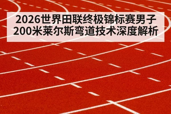 2026世界田联终极锦标赛男子200米莱尔斯弯道技术深度解析