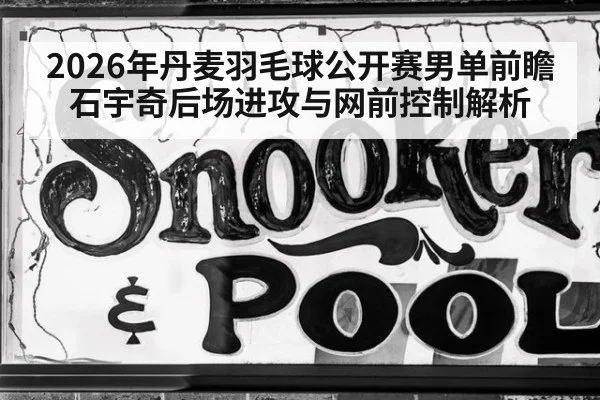 2026年丹麦羽毛球公开赛男单前瞻 石宇奇后场进攻与网前控制解析