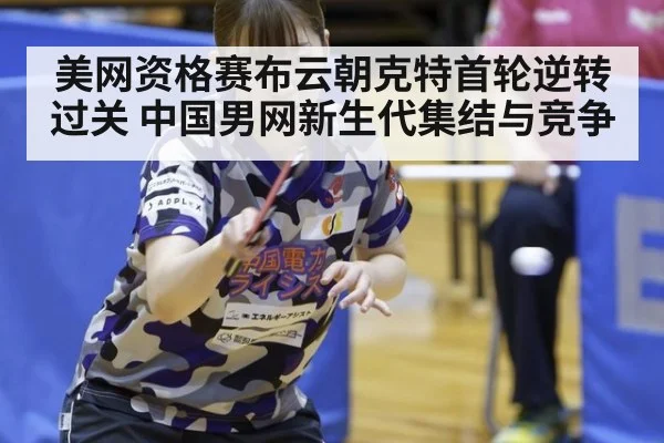 美网资格赛布云朝克特首轮逆转过关 中国男网新生代集结与竞争