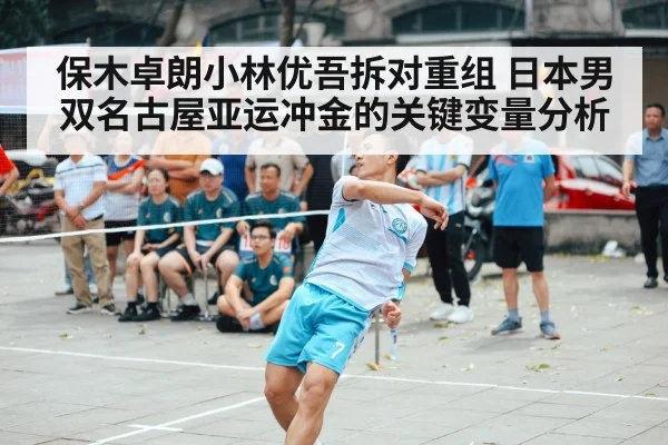 保木卓朗小林优吾拆对重组 日本男双名古屋亚运冲金的关键变量分析