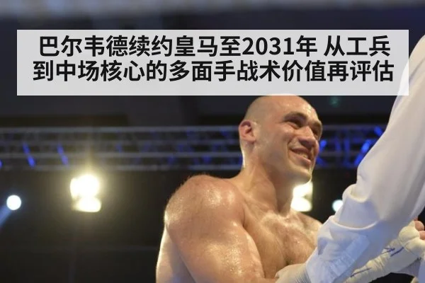 巴尔韦德续约皇马至2031年 从工兵到中场核心的多面手战术价值再评估